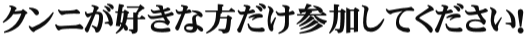 クンニが好きな方だけ参加してください！